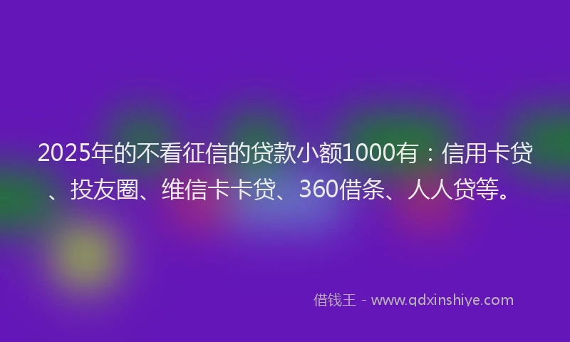2025年的不看征信的贷款小额1000有：信用卡贷、投友圈、维信卡卡贷、360借条、人人贷等。