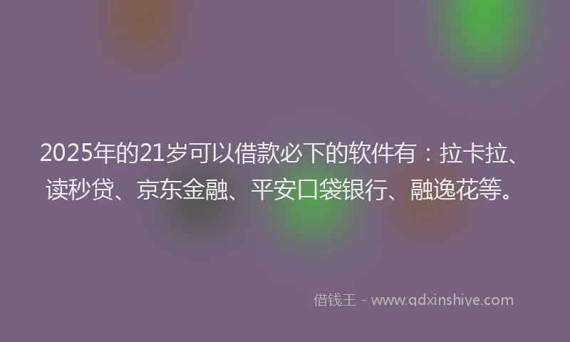 2025年的21岁可以借款必下的软件有：拉卡拉、读秒贷、京东金融、平安口袋银行、融逸花等。