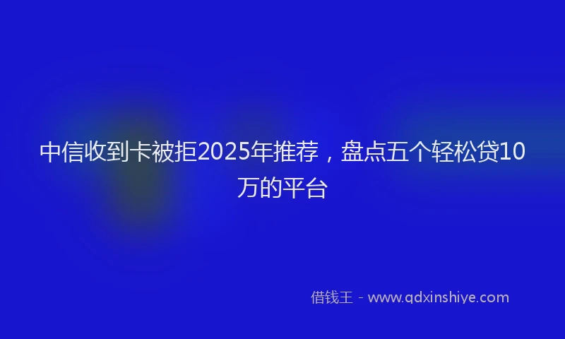 中信收到卡被拒2025年推荐，盘点五个轻松贷10万的平台