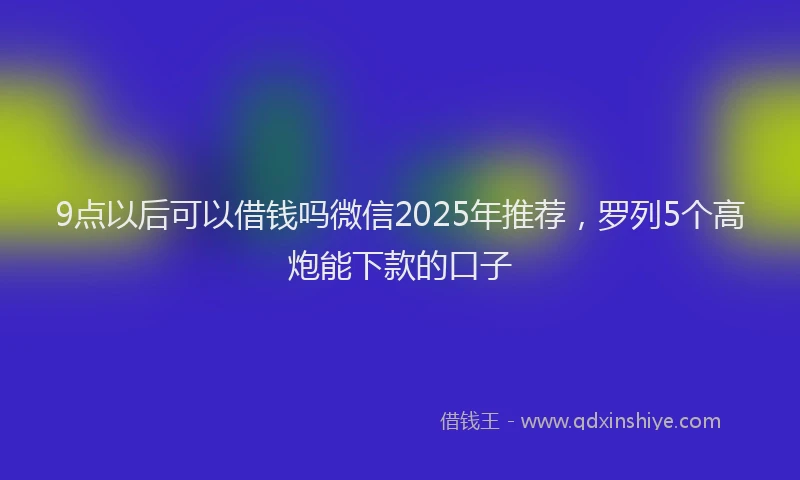 9点以后可以借钱吗微信2025年推荐，罗列5个高炮能下款的口子