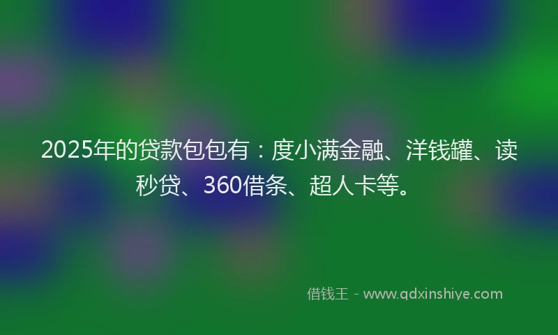2025年的贷款包包有：度小满金融、洋钱罐、读秒贷、360借条、超人卡等。