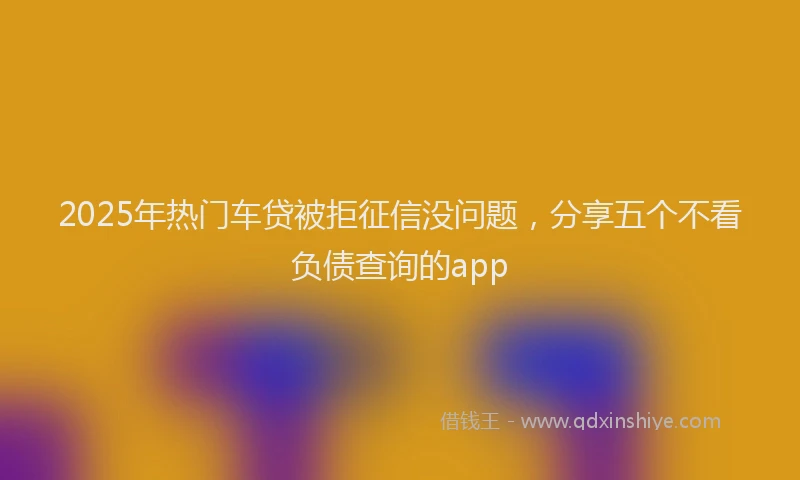 2025年热门车贷被拒征信没问题，分享五个不看负债查询的app