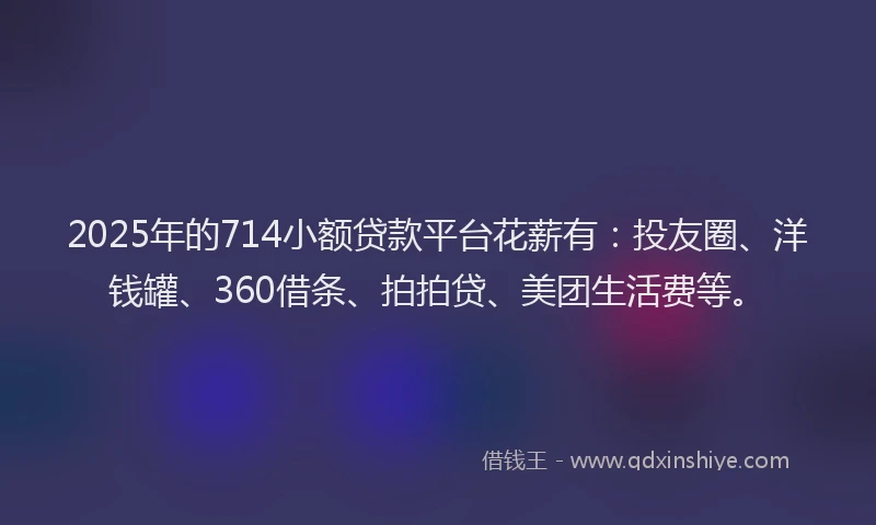 2025年的714小额贷款平台花薪有：投友圈、洋钱罐、360借条、拍拍贷、美团生活费等。