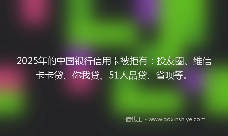 2025年的中国银行信用卡被拒有：投友圈、维信卡卡贷、你我贷、51人品贷、省呗等。