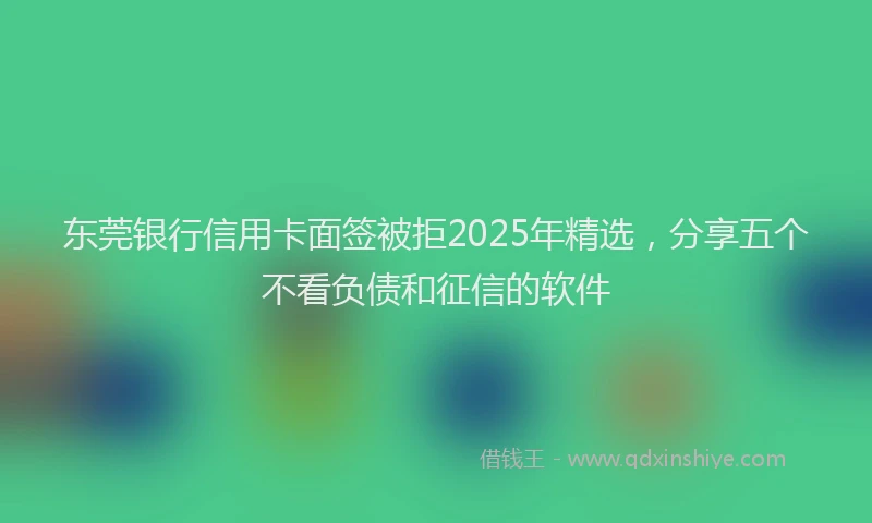 东莞银行信用卡面签被拒2025年精选，分享五个不看负债和征信的软件