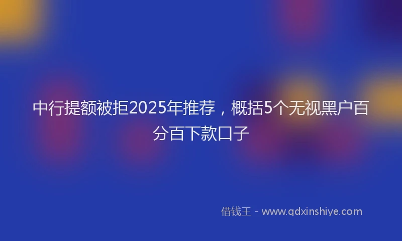 中行提额被拒2025年推荐，概括5个无视黑户百分百下款口子