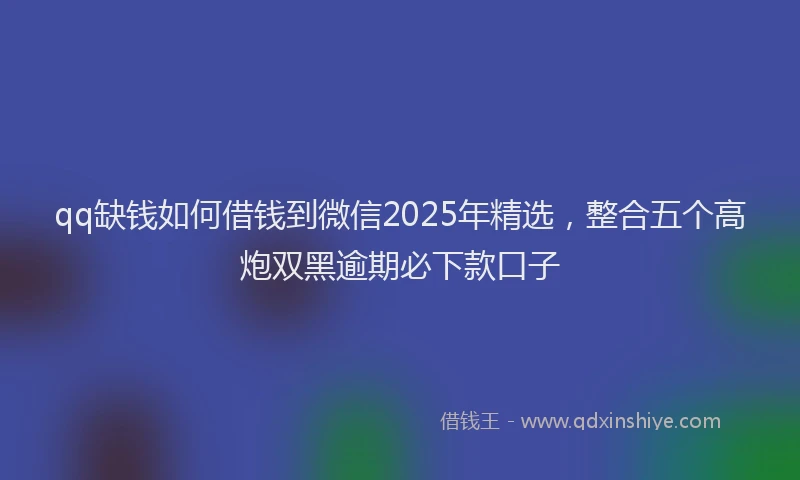 qq缺钱如何借钱到微信2025年精选，整合五个高炮双黑逾期必下款口子