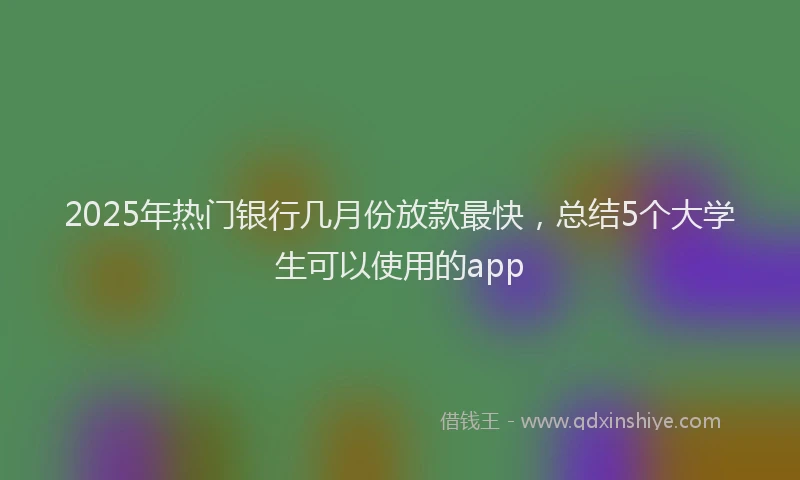 2025年热门银行几月份放款最快，总结5个大学生可以使用的app