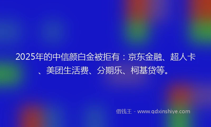 2025年的中信颜白金被拒有：京东金融、超人卡、美团生活费、分期乐、柯基贷等。
