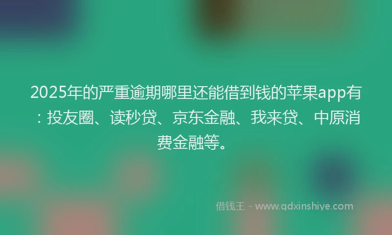 2025年的严重逾期哪里还能借到钱的苹果app有：投友圈、读秒贷、京东金融、我来贷、中原消费金融等。
