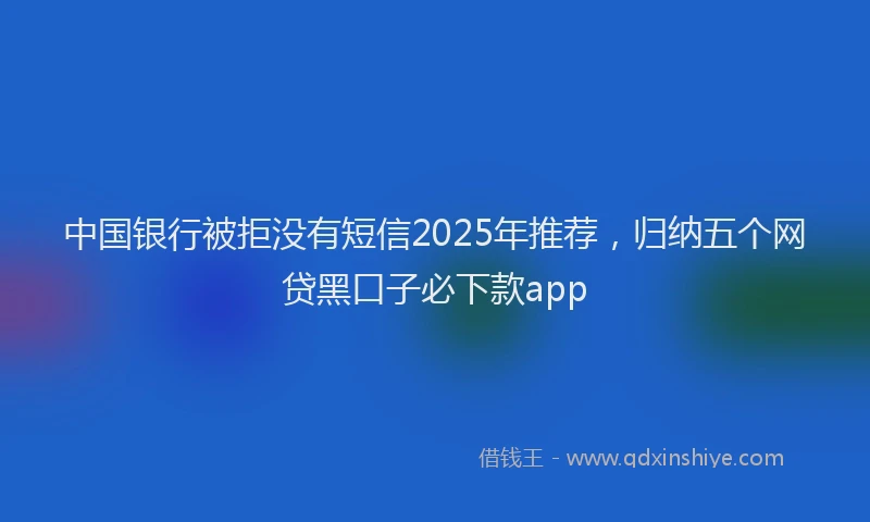 中国银行被拒没有短信2025年推荐，归纳五个网贷黑口子必下款app