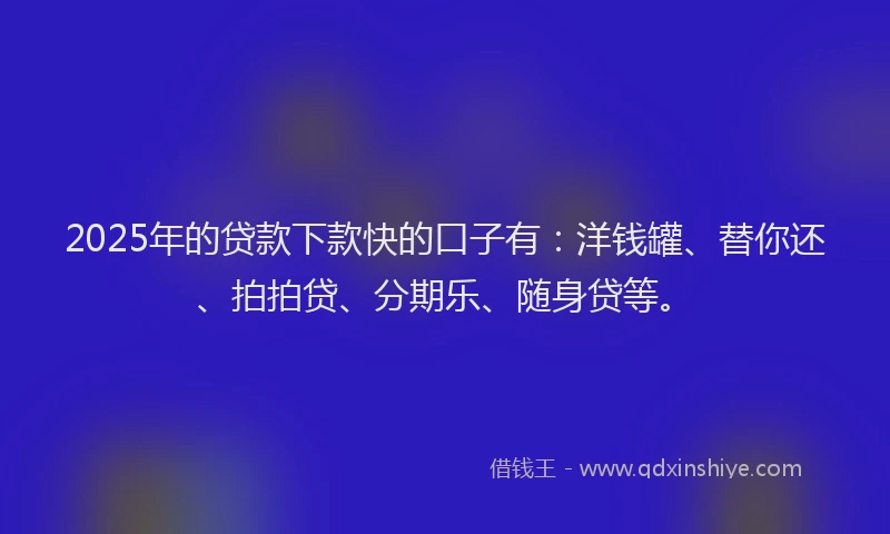 2025年的贷款下款快的口子有：洋钱罐、替你还、拍拍贷、分期乐、随身贷等。