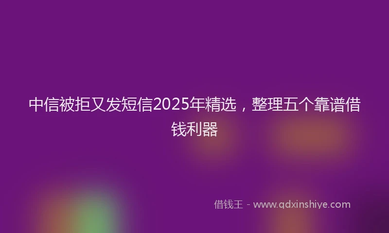 中信被拒又发短信2025年精选，整理五个靠谱借钱利器