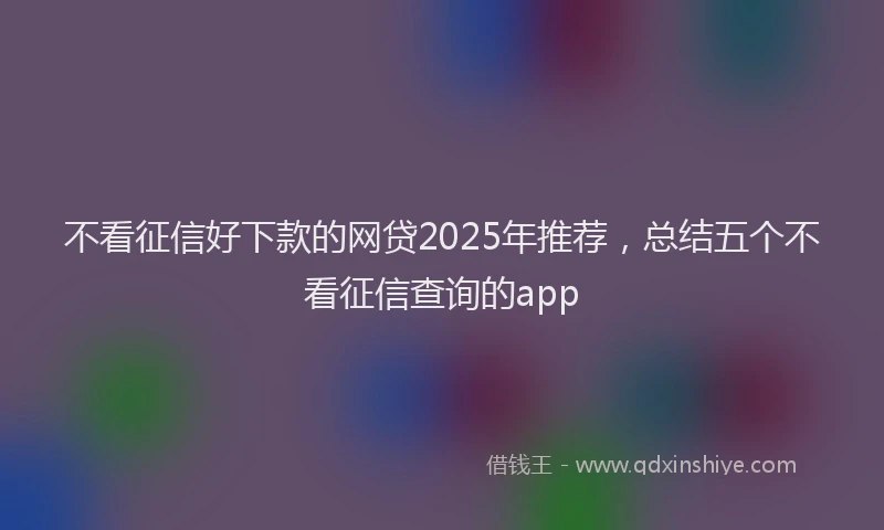 不看征信好下款的网贷2025年推荐，总结五个不看征信查询的app