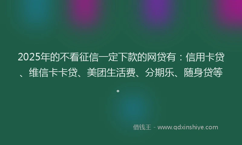 2025年的不看征信一定下款的网贷有：信用卡贷、维信卡卡贷、美团生活费、分期乐、随身贷等。