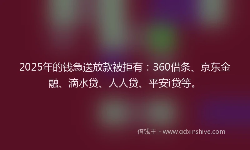 2025年的钱急送放款被拒有：360借条、京东金融、滴水贷、人人贷、平安i贷等。