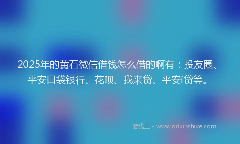 2025年的黄石微信借钱怎么借的啊有：投友圈、平安口袋银行、花呗、我来贷、平安i贷等。