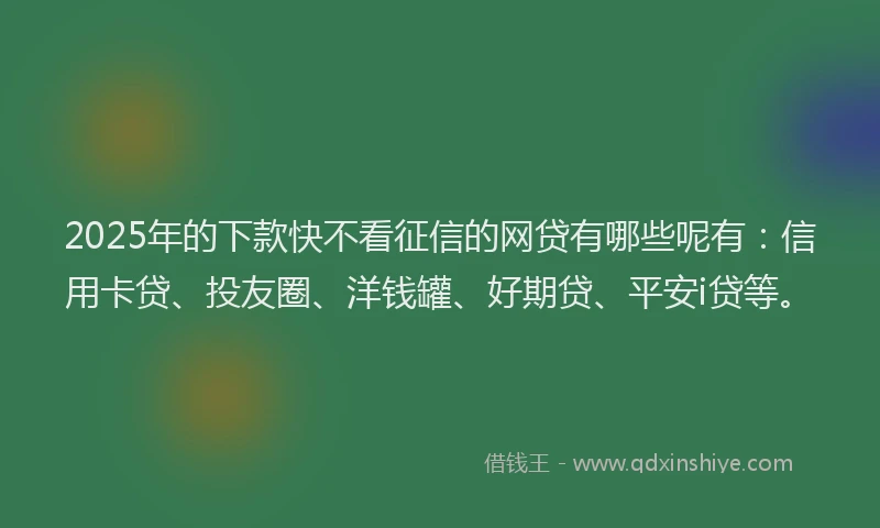 2025年的下款快不看征信的网贷有哪些呢有：信用卡贷、投友圈、洋钱罐、好期贷、平安i贷等。