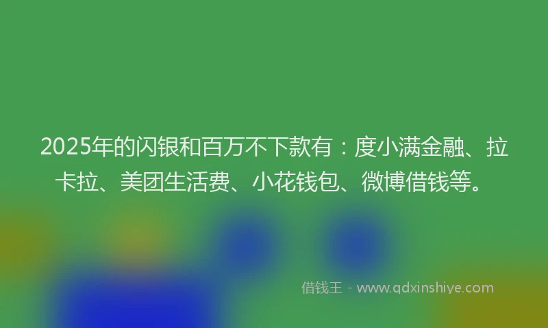 2025年的闪银和百万不下款有：度小满金融、拉卡拉、美团生活费、小花钱包、微博借钱等。