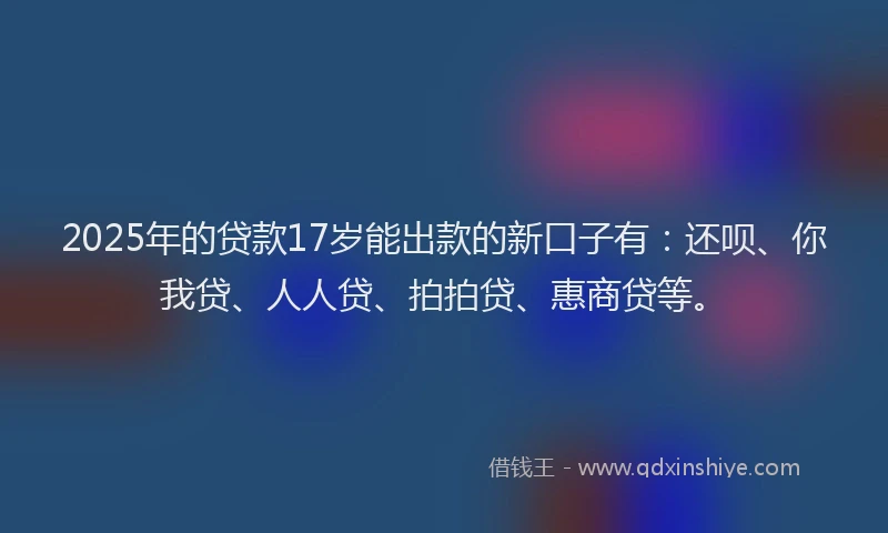 2025年的贷款17岁能出款的新口子有：还呗、你我贷、人人贷、拍拍贷、惠商贷等。