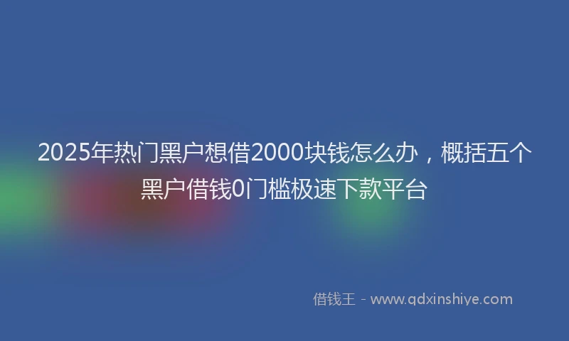 2025年热门黑户想借2000块钱怎么办，概括五个黑户借钱0门槛极速下款平台