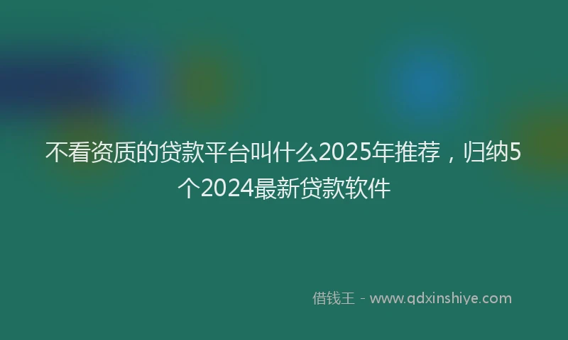不看资质的贷款平台叫什么2025年推荐，归纳5个2024最新贷款软件