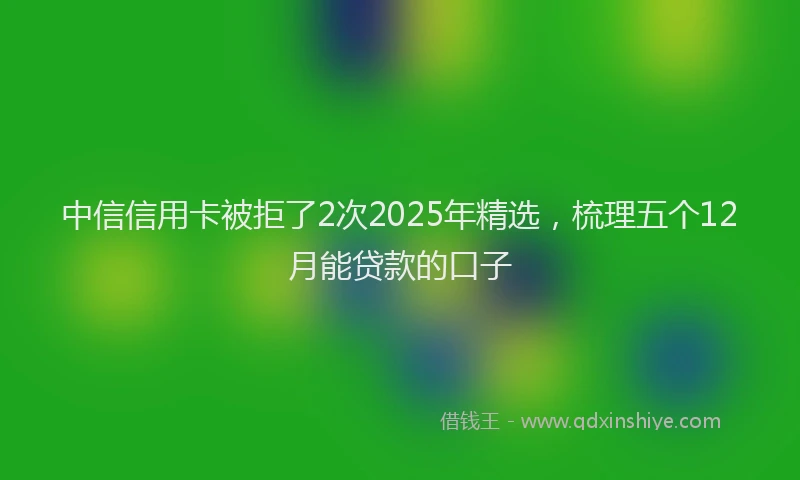中信信用卡被拒了2次2025年精选，梳理五个12月能贷款的口子
