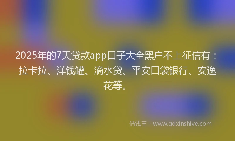 2025年的7天贷款app口子大全黑户不上征信有：拉卡拉、洋钱罐、滴水贷、平安口袋银行、安逸花等。