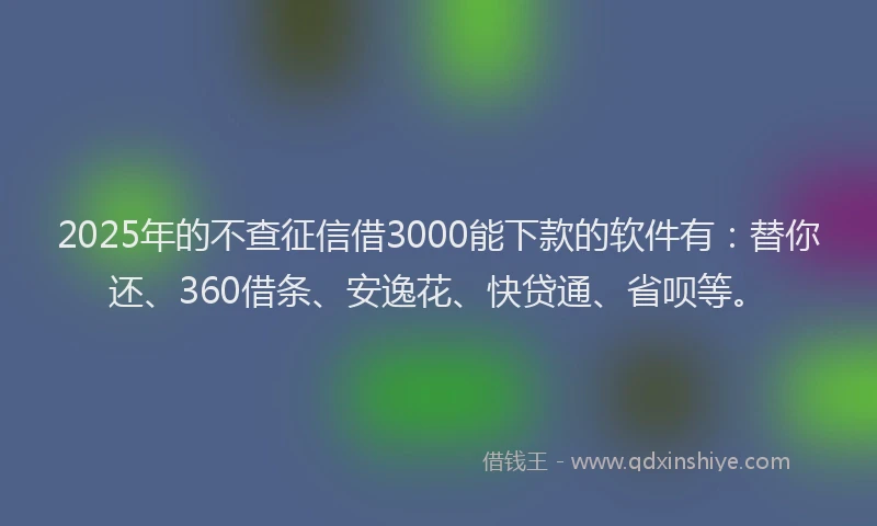 2025年的不查征信借3000能下款的软件有：替你还、360借条、安逸花、快贷通、省呗等。