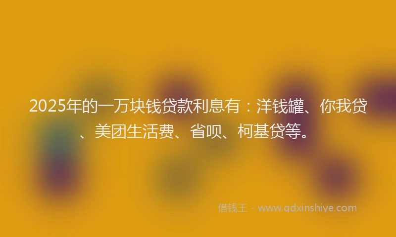 2025年的一万块钱贷款利息有：洋钱罐、你我贷、美团生活费、省呗、柯基贷等。