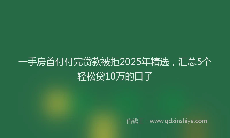 一手房首付付完贷款被拒2025年精选，汇总5个轻松贷10万的口子