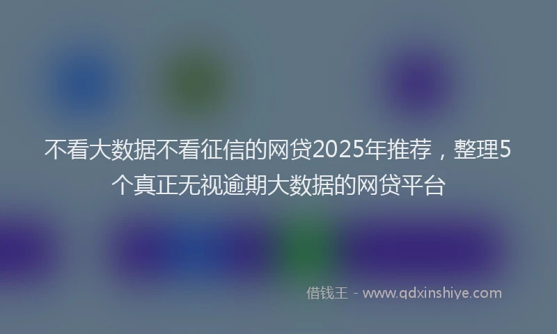 不看大数据不看征信的网贷2025年推荐，整理5个真正无视逾期大数据的网贷平台
