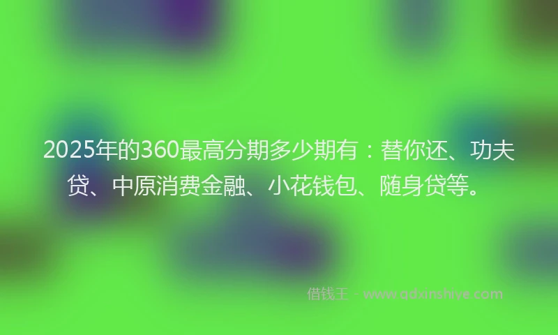 2025年的360最高分期多少期有：替你还、功夫贷、中原消费金融、小花钱包、随身贷等。