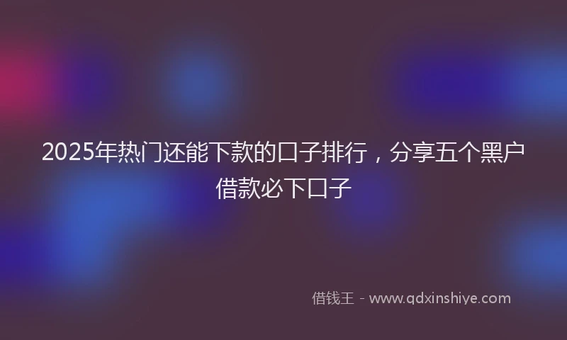 2025年热门还能下款的口子排行，分享五个黑户借款必下口子