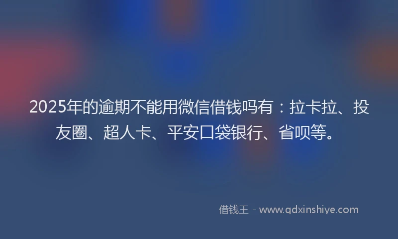 2025年的逾期不能用微信借钱吗有：拉卡拉、投友圈、超人卡、平安口袋银行、省呗等。