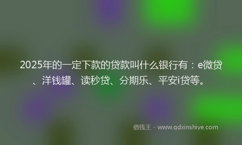 2025年的一定下款的贷款叫什么银行有：e微贷、洋钱罐、读秒贷、分期乐、平安i贷等。