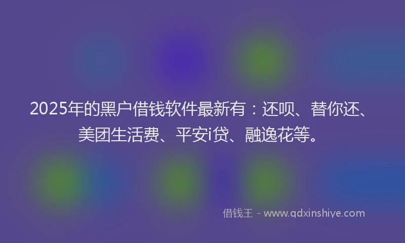 2025年的黑户借钱软件最新有：还呗、替你还、美团生活费、平安i贷、融逸花等。