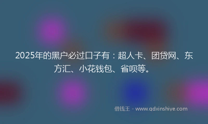 2025年的黑户必过口子有：超人卡、团贷网、东方汇、小花钱包、省呗等。