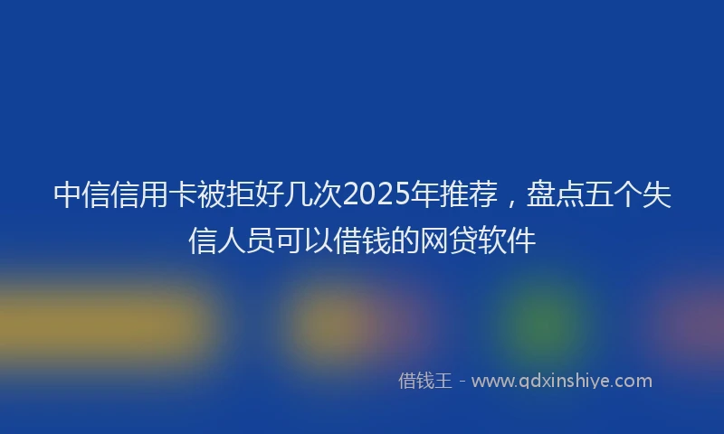中信信用卡被拒好几次2025年推荐，盘点五个失信人员可以借钱的网贷软件