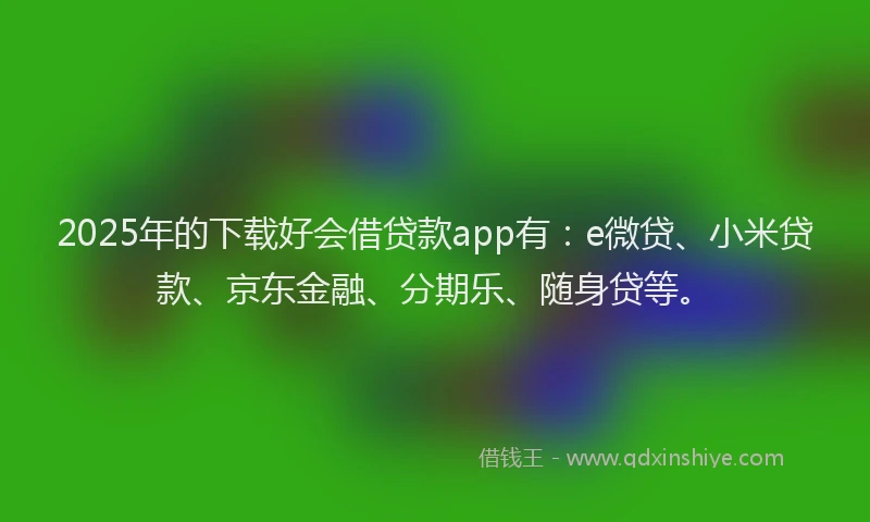 2025年的下载好会借贷款app有：e微贷、小米贷款、京东金融、分期乐、随身贷等。