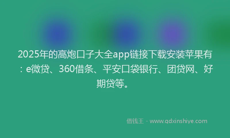 2025年的高炮口子大全app链接下载安装苹果有：e微贷、360借条、平安口袋银行、团贷网、好期贷等。