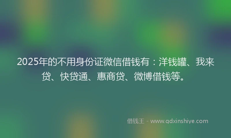 2025年的不用身份证微信借钱有：洋钱罐、我来贷、快贷通、惠商贷、微博借钱等。