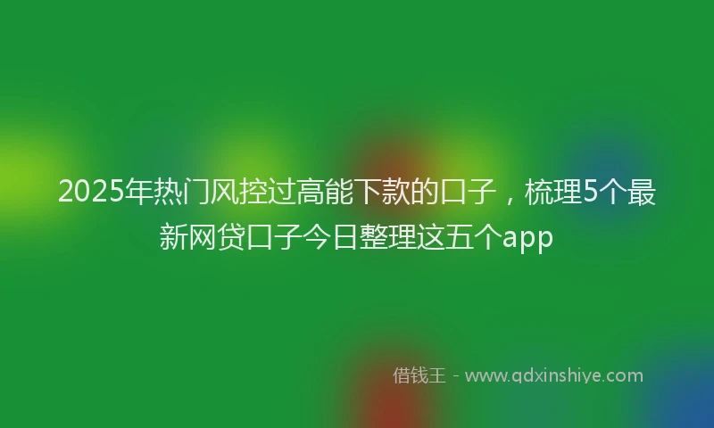 2025年热门风控过高能下款的口子，梳理5个最新网贷口子今日整理这五个app