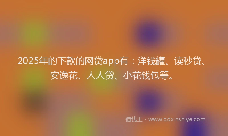 2025年的下款的网贷app有：洋钱罐、读秒贷、安逸花、人人贷、小花钱包等。