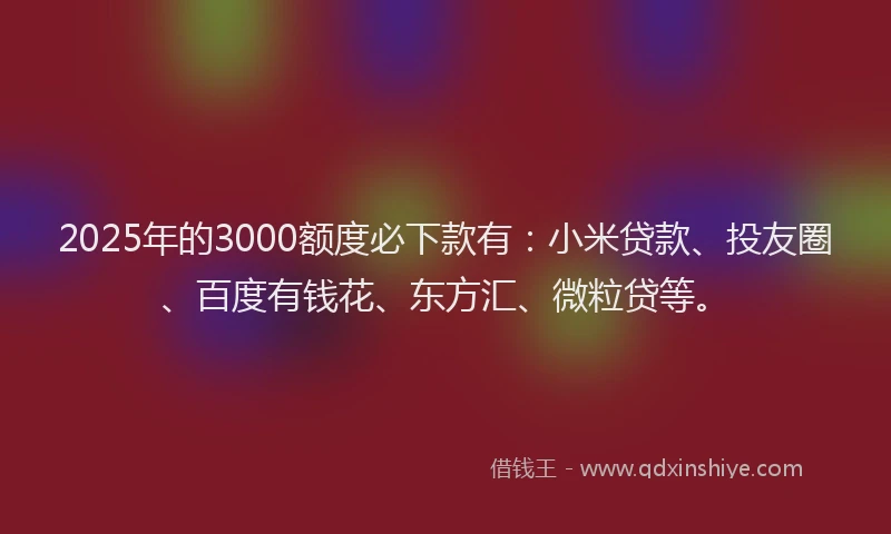 2025年的3000额度必下款有：小米贷款、投友圈、百度有钱花、东方汇、微粒贷等。