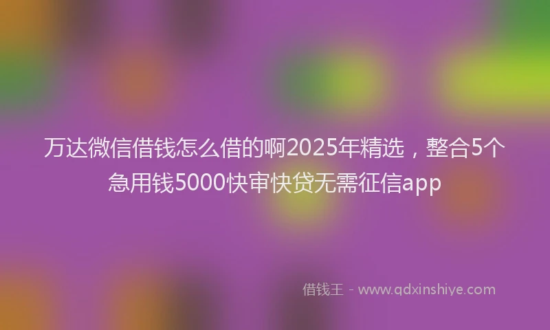 万达微信借钱怎么借的啊2025年精选，整合5个急用钱5000快审快贷无需征信app