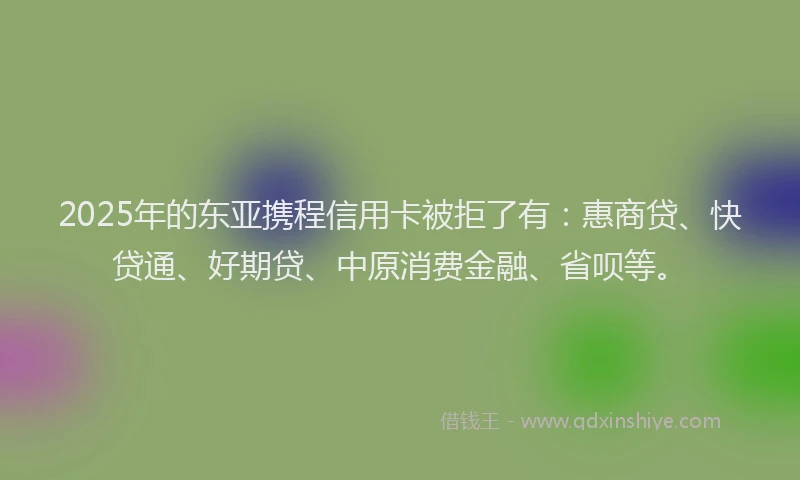 2025年的东亚携程信用卡被拒了有：惠商贷、快贷通、好期贷、中原消费金融、省呗等。