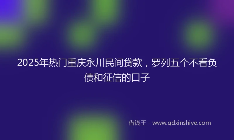 2025年热门重庆永川民间贷款，罗列五个不看负债和征信的口子