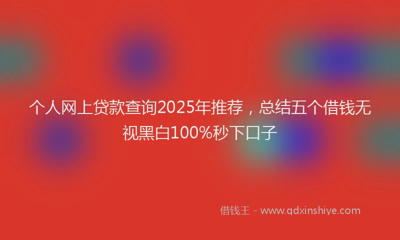 个人网上贷款查询2025年推荐，总结五个借钱无视黑白100%秒下口子