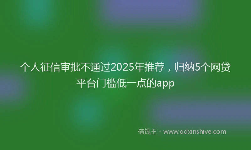 个人征信审批不通过2025年推荐，归纳5个网贷平台门槛低一点的app